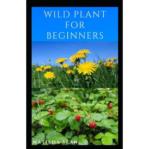 Wild Plant for Beginners: A book guide on how to ethically plant, identify, harvest, prepare, eat and preserve wild plants - Paperback