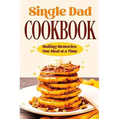 Single Dad Cookbook: Making Memories, One Meal at a Time: Easy Cookbook for Guys - Paperback