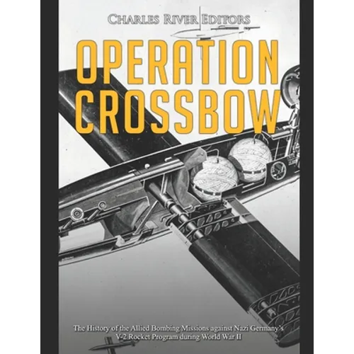 Operation Crossbow: The History of the Allied Bombing Missions against Nazi Germany's V-2 Rocket Program during World War II - Paperback