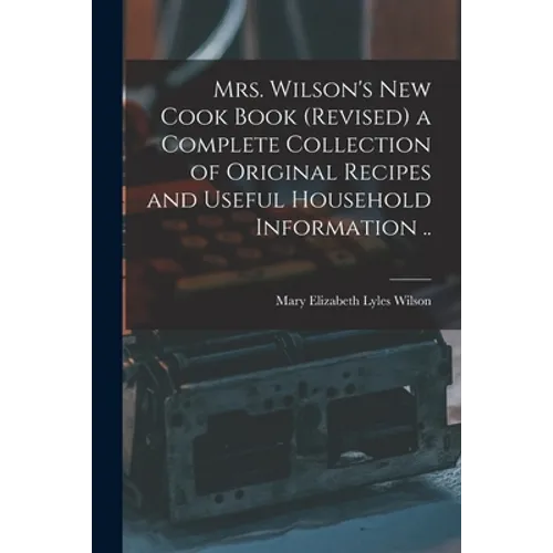 Mrs. Wilson's new Cook Book (revised) a Complete Collection of Original Recipes and Useful Household Information .. - Paperback
