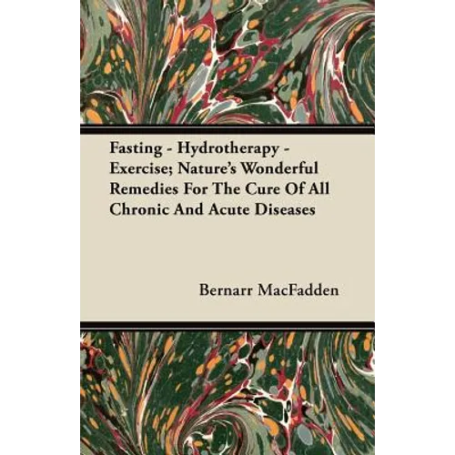 Fasting - Hydrotherapy - Exercise; Nature's Wonderful Remedies For The Cure Of All Chronic And Acute Diseases - Paperback