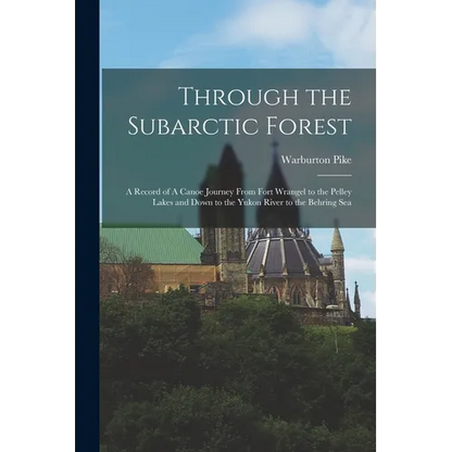 Through the Subarctic Forest: A Record of A Canoe Journey From Fort Wrangel to the Pelley Lakes and Down to the Yukon River to the Behring Sea - Paperback