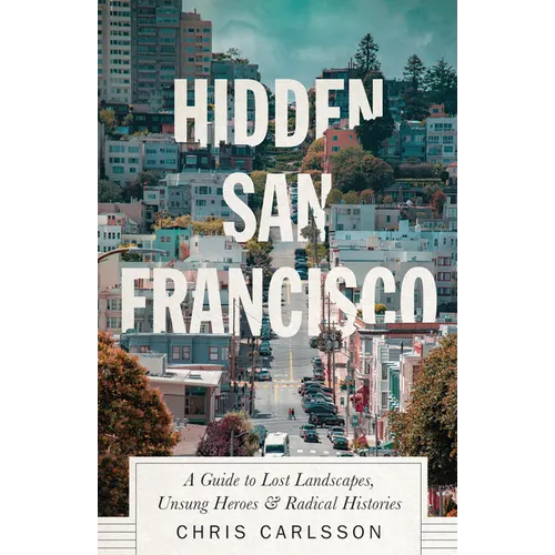 Hidden San Francisco: A Guide to Lost Landscapes, Unsung Heroes and Radical Histories - Hardcover