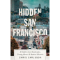 Hidden San Francisco: A Guide to Lost Landscapes, Unsung Heroes and Radical Histories - Hardcover