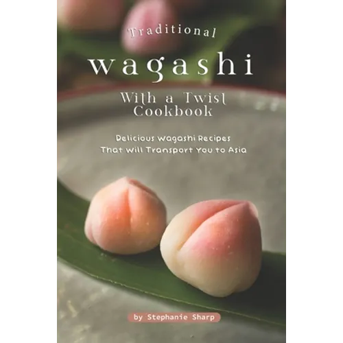 Traditional Wagashi with a Twist Cookbook: Delicious Wagashi Recipes That Will Transport You to Asia - Paperback