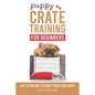 Puppy Crate Training For Beginners: The Fast and Fun Way to Crate Train Your Puppy - Paperback