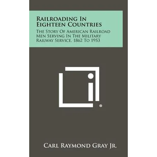 Railroading in Eighteen Countries: The Story of American Railroad Men Serving in the Military Railway Service, 1862 to 1953 - Hardcover