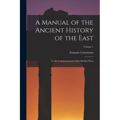 A Manual of the Ancient History of the East: To the Commencement of the Median Wars; Volume 1 - Paperback