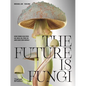 The Future Is Fungi: How Fungi Feed Us, Heal Us, and Save Our World - Hardcover