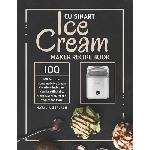 Cuisinart Ice Cream Maker Recipe Book: 100 Delicious Homemade Ice Cream Creations Including Vanilla, Milkshake, Gelato, Sorbet, Frozen Yogurt and More - Paperback