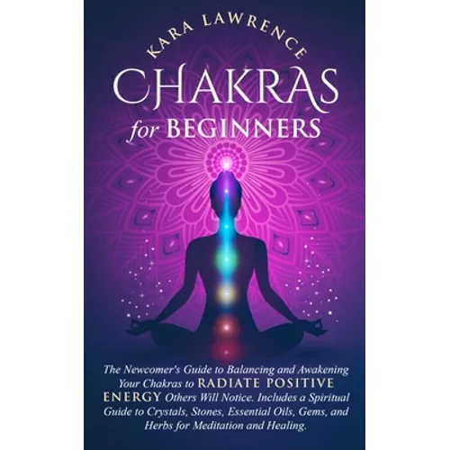 Chakras for Beginners The Newcomer's Guide to Awakening and Balancing Chakras. Radiate Positive Energy Others Will Notice. Includes a Spiritual Guide - Paperback