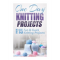 One Day Knitting Projects: Over 15 Fun & Quick Knitting Projects - Paperback