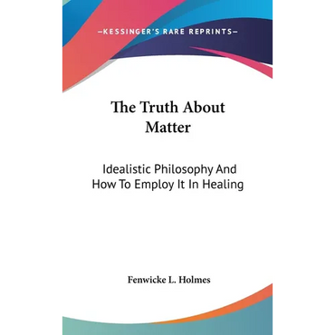The Truth About Matter: Idealistic Philosophy And How To Employ It In Healing - Hardcover