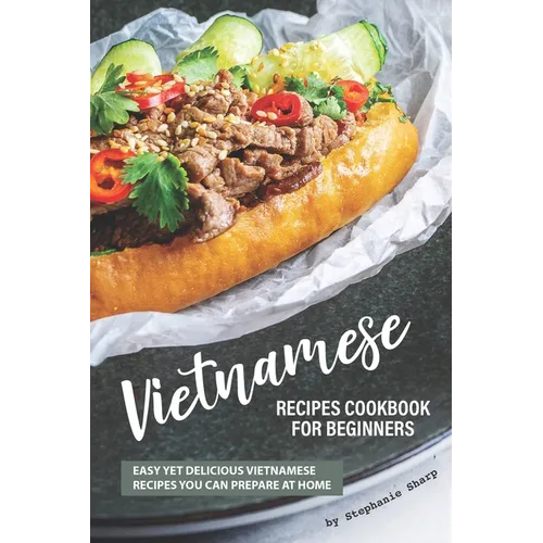 Vietnamese Recipes Cookbook for Beginners: Easy Yet Delicious Vietnamese Recipes You can Prepare at Home - Paperback