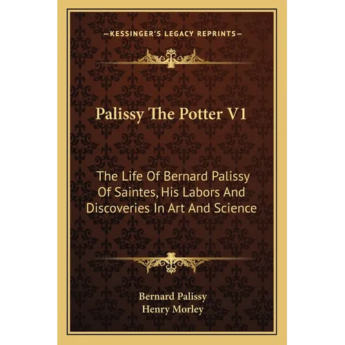 Palissy The Potter V1: The Life Of Bernard Palissy Of Saintes, His Labors And Discoveries In Art And Science - Paperback