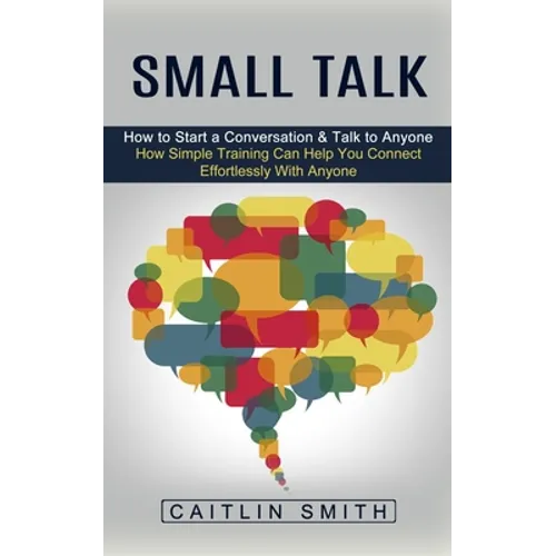 Small Talk: How to Start a Conversation & Talk to Anyone (How Simple Training Can Help You Connect Effortlessly With Anyone) - Paperback