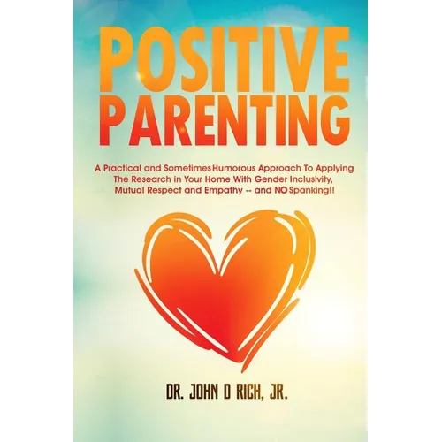 Positive Parenting: A Practical and Sometimes Humorous Approach to Applying the Research in Your Home with Gender Inclusivity, Mutual Resp - Paperback