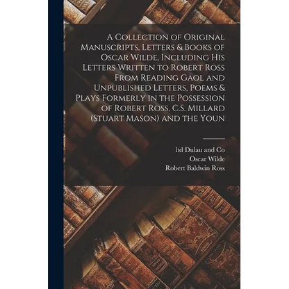 A Collection of Original Manuscripts, Letters & Books of Oscar Wilde, Including his Letters Written to Robert Ross From Reading Gaol and Unpublished L - Paperback