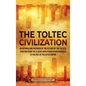 The Toltec Civilization: An Enthralling Overview of the History of the Toltecs, Starting from the Classic Maya Period in Mesoamerica to the Ris - Hardcover