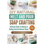 DIY Natural Melt and Pour Soap Crafting: Ultimate Guide to Making & Selling Colorful Natural Soaps - Paperback