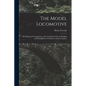 The Model Locomotive: Its Design and Construction; a Practical Manual On the Building and Management of Miniature Railway Engines - Paperback