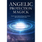 Angelic Protection Magick: Banish Curses, Negative Energy, Evil, Violence, Bad Luck, and Psychic Attack - Paperback