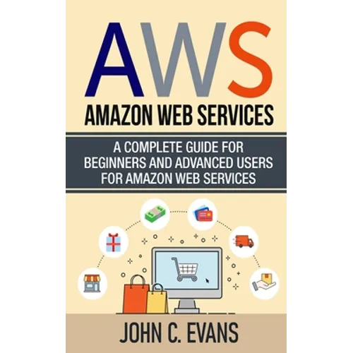 Aws: Amazon Web Services: A Complete Guide For Beginners and Advanced Users For Amazon Web Services - Paperback