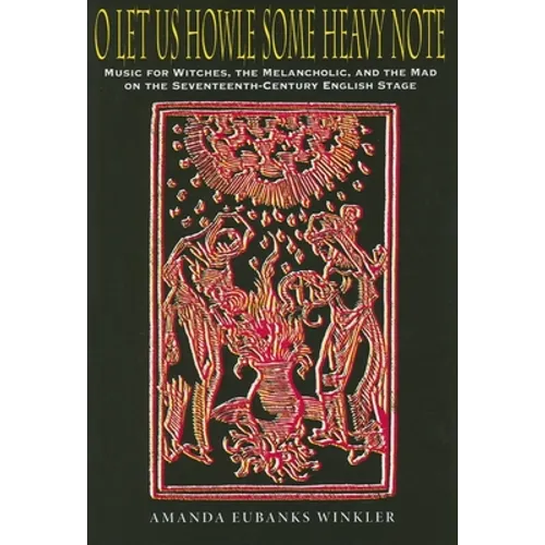 O Let Us Howle Some Heavy Note: Music for Witches, the Melancholic, and the Mad on the Seventeenth-Century English Stage - Hardcover
