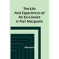 The Life and Experiences of an Ex-Convict in Port Macquarie - Paperback