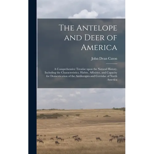 The Antelope and Deer of America: a Comprehensive Treatise Upon the Natural History, Including the Characteristics, Habits, Affinities, and Capacity f - Hardcover