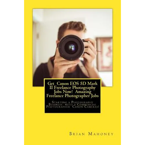 Get Canon EOS 5D Mark II Freelance Photography Jobs Now! Amazing Freelance Photographer Jobs: Starting a Photography Business with a Commercial Photog - Paperback