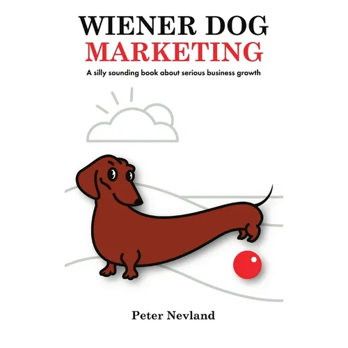 Wiener Dog Marketing: A Silly Sounding Book about Serious Business Growth - Hardcover
