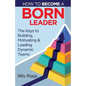 How to Become a Born Leader: Keys to Building, Motivating, and Leading Dynamic Teams - Paperback