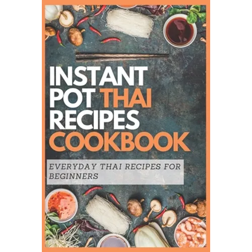 Instant Pot Thai Recipes Cookbook: Everyday Thai Recipes for Beginners - Paperback