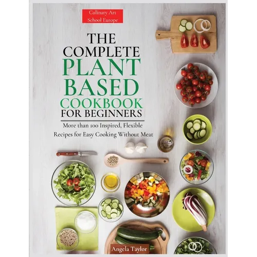 The Complete Plant Based Cookbook for Beginners: More than 100 Inspired, Flexible Recipes for Easy Cooking Without Meat - Paperback