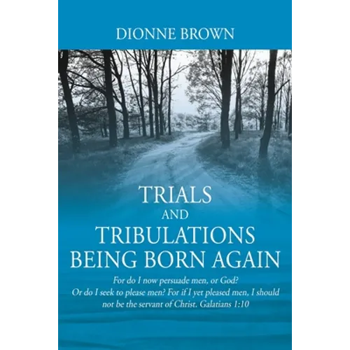 Trials and Tribulations Being Born Again: For do I now persuade men, or God? Or do I seek to please men? For if I yet pleased men, I should not be the - Paperback