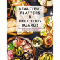 Beautiful Platters and Delicious Boards: Over 150 Recipes and Tips for Crafting Memorable Charcuterie Serving Boards - Hardcover