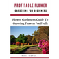 Profitable Flower Gardening For Beginners: Flower Gardener's Guide To Growing Flowers For Profit - Paperback