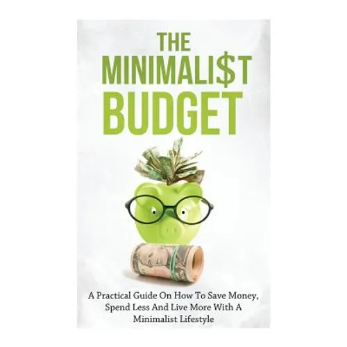 The Minimalist Budget: A Practical Guide On How To Save Money, Spend Less And Live More With A Minimalist Lifestyle - Paperback