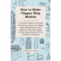 How to Make Clipper Ship Models - A Practical Manual Dealing with Every Aspect of Clipper Ship Modelling from the Simplest Waterline Types to Fine Sca - Paperback