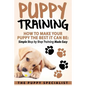 Puppy Training: How To Make Your Puppy The Best It Can Be: Simple Step by Step Training Made Easy. - Paperback