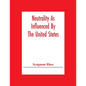 Neutrality As Influenced By The United States; A Dissertation Presented To The Faculty Of Princeton University In Candidacy For The Degree Of Doctor O - Paperback