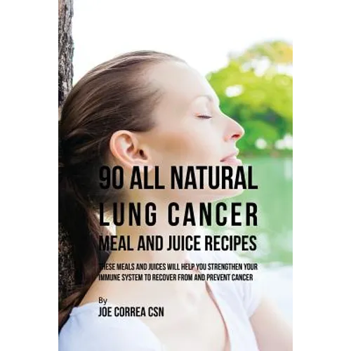 90 All Natural Lung Cancer Meal and Juice Recipes: These Meals and Juices Will Help You Strengthen Your Immune System to Recover from and Prevent Canc - Paperback