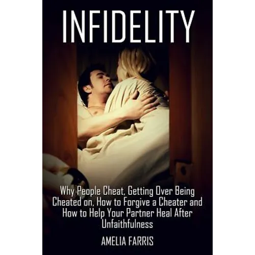 Infidelity: Why People Cheat, Getting Over Being Cheated on, How to Forgive a Cheater and How to Help Your Partner Heal After Unfaithfulness - Paperback