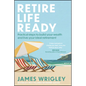 Retire Life Ready: Practical Steps to Build Your Wealth and Live Your Ideal Retirement - Paperback