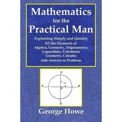 Mathematics for the Practical Man - Explaining Simply and Quickly All the Elements of Algebra, Geometry, Trigonometry, Logarithms, Coördinate Ge - Paperback