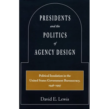 Presidents and the Politics of Agency Design: Political Insulation in the United States Government Bureaucracy, 1946-1997 - Paperback