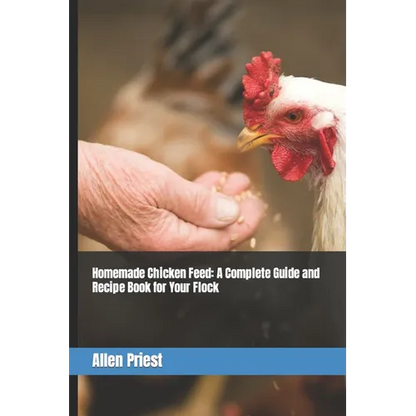 Homemade Chicken Feed: A Complete Guide and Recipe Book for Your Flock - Paperback