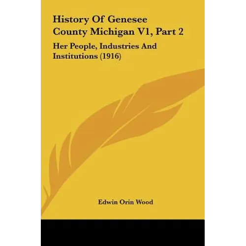 History Of Genesee County Michigan V1, Part 2: Her People, Industries And Institutions (1916) - Hardcover