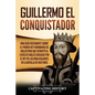 Guillermo el conquistador: Una guía fascinante sobre el primer rey normando de Inglaterra que derrotó al ejército inglés dirigido por el rey de l - Paperback